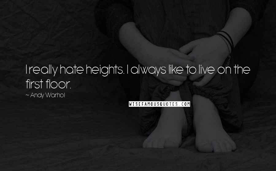 Andy Warhol Quotes: I really hate heights. I always like to live on the first floor.