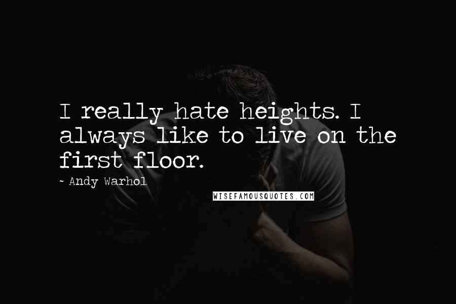 Andy Warhol Quotes: I really hate heights. I always like to live on the first floor.