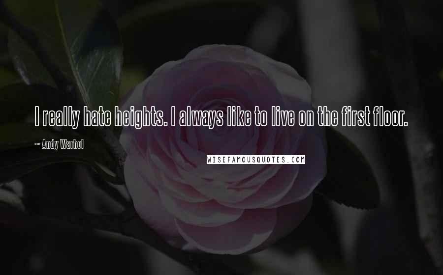 Andy Warhol Quotes: I really hate heights. I always like to live on the first floor.