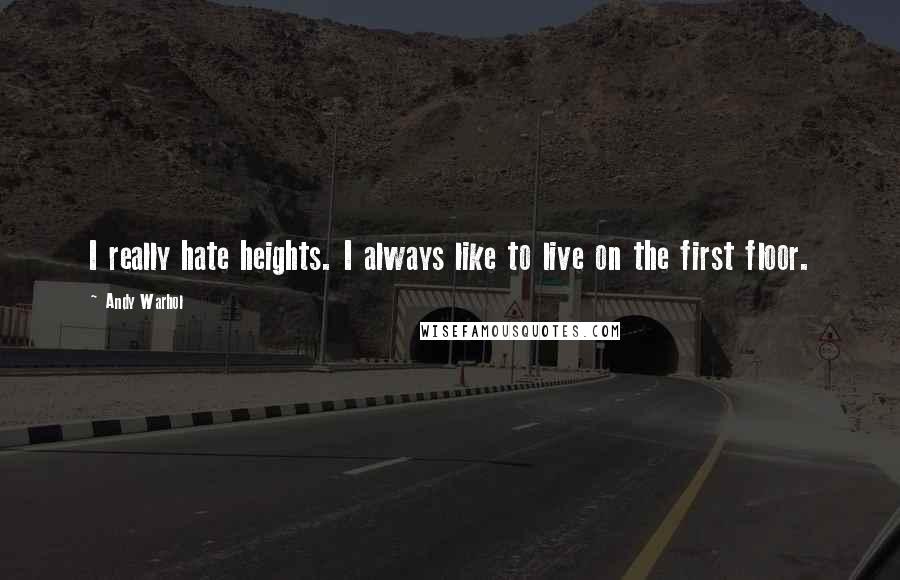 Andy Warhol Quotes: I really hate heights. I always like to live on the first floor.