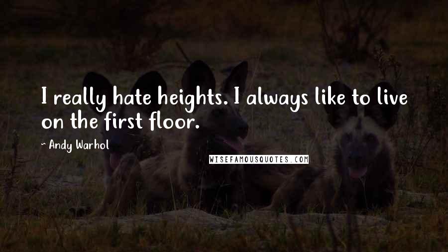 Andy Warhol Quotes: I really hate heights. I always like to live on the first floor.