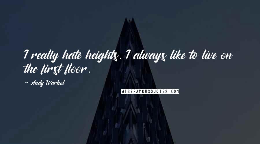 Andy Warhol Quotes: I really hate heights. I always like to live on the first floor.