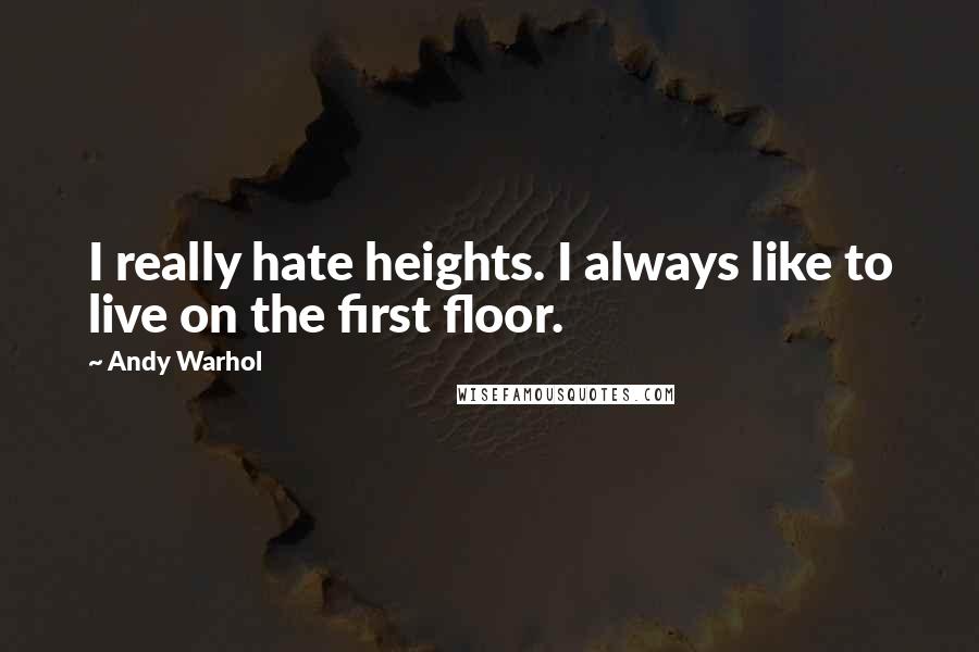 Andy Warhol Quotes: I really hate heights. I always like to live on the first floor.