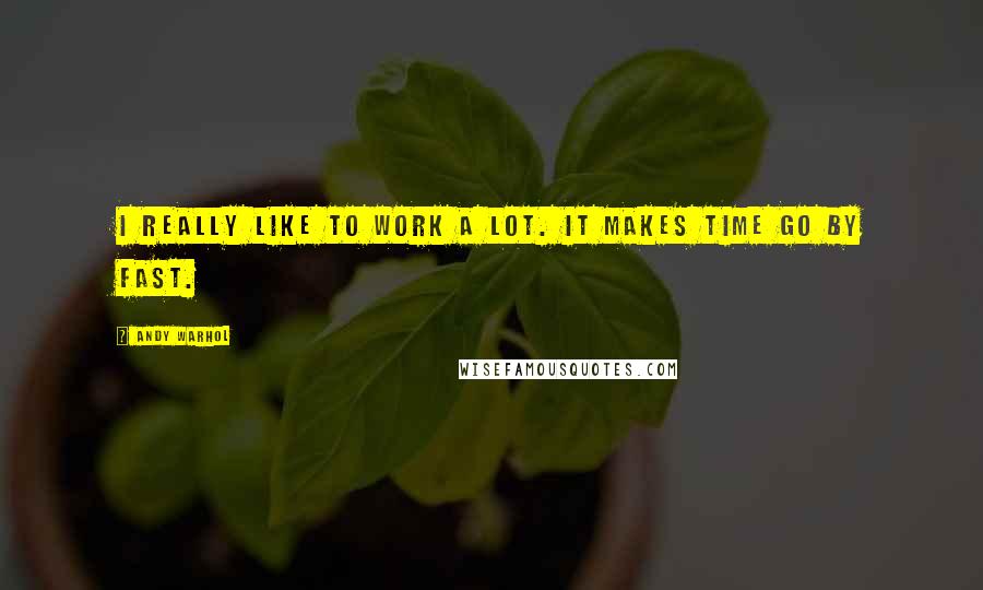 Andy Warhol Quotes: I really like to work a lot. It makes time go by fast.