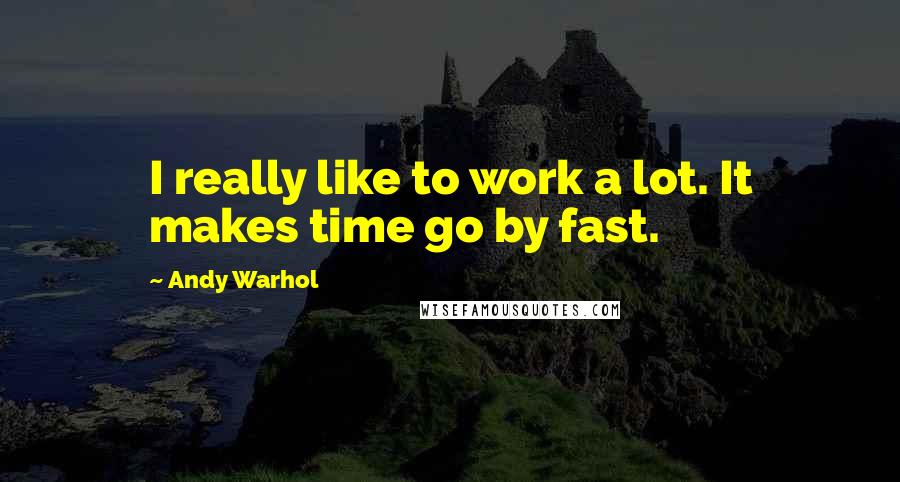 Andy Warhol Quotes: I really like to work a lot. It makes time go by fast.