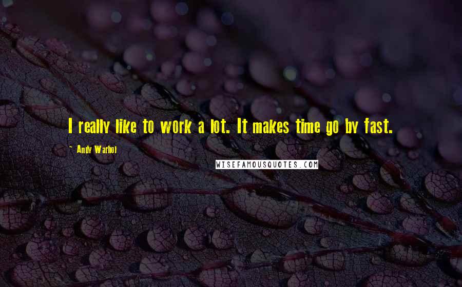 Andy Warhol Quotes: I really like to work a lot. It makes time go by fast.