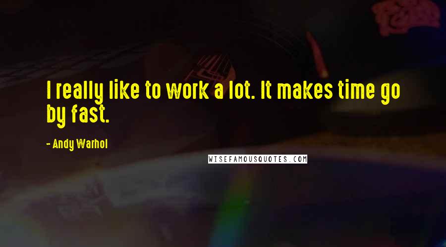 Andy Warhol Quotes: I really like to work a lot. It makes time go by fast.