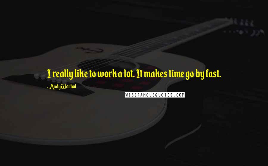 Andy Warhol Quotes: I really like to work a lot. It makes time go by fast.