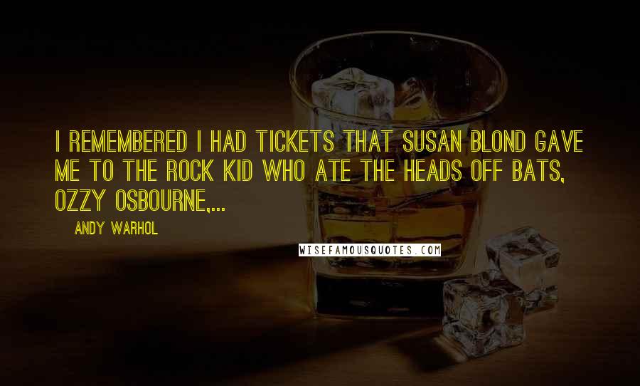 Andy Warhol Quotes: I remembered I had tickets that Susan Blond gave me to the rock kid who ate the heads off bats, Ozzy Osbourne,...