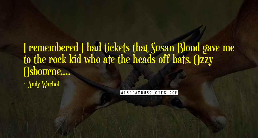 Andy Warhol Quotes: I remembered I had tickets that Susan Blond gave me to the rock kid who ate the heads off bats, Ozzy Osbourne,...
