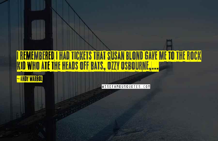Andy Warhol Quotes: I remembered I had tickets that Susan Blond gave me to the rock kid who ate the heads off bats, Ozzy Osbourne,...