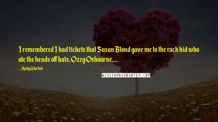 Andy Warhol Quotes: I remembered I had tickets that Susan Blond gave me to the rock kid who ate the heads off bats, Ozzy Osbourne,...