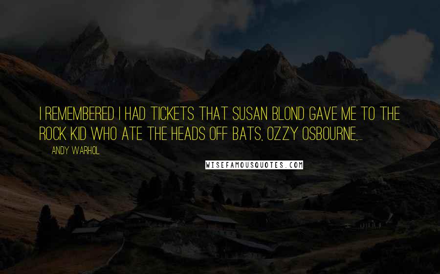 Andy Warhol Quotes: I remembered I had tickets that Susan Blond gave me to the rock kid who ate the heads off bats, Ozzy Osbourne,...