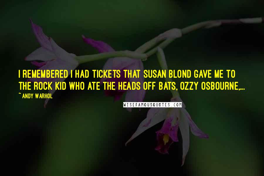 Andy Warhol Quotes: I remembered I had tickets that Susan Blond gave me to the rock kid who ate the heads off bats, Ozzy Osbourne,...