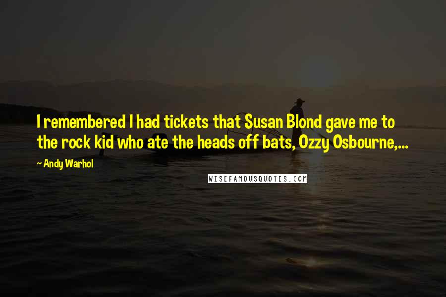 Andy Warhol Quotes: I remembered I had tickets that Susan Blond gave me to the rock kid who ate the heads off bats, Ozzy Osbourne,...