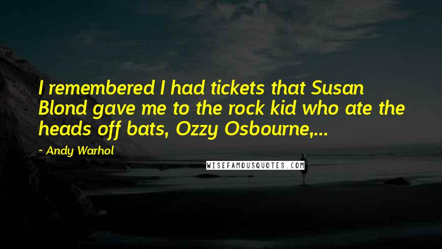 Andy Warhol Quotes: I remembered I had tickets that Susan Blond gave me to the rock kid who ate the heads off bats, Ozzy Osbourne,...