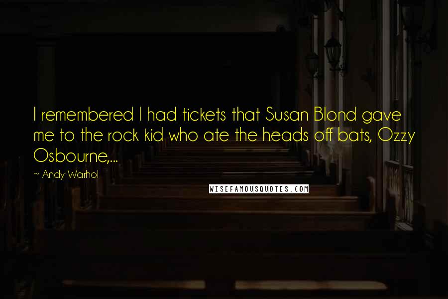 Andy Warhol Quotes: I remembered I had tickets that Susan Blond gave me to the rock kid who ate the heads off bats, Ozzy Osbourne,...