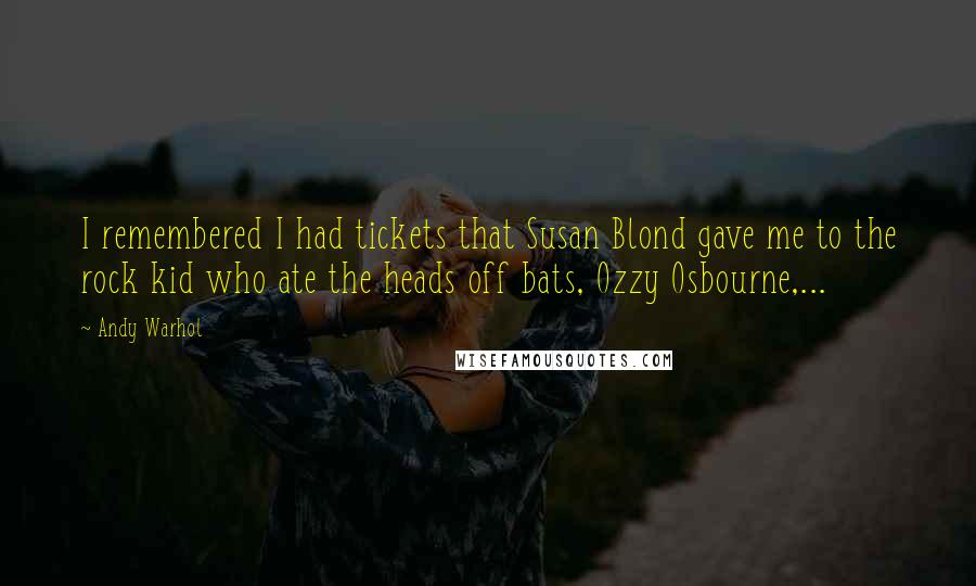 Andy Warhol Quotes: I remembered I had tickets that Susan Blond gave me to the rock kid who ate the heads off bats, Ozzy Osbourne,...