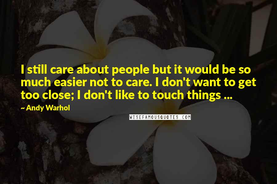 Andy Warhol Quotes: I still care about people but it would be so much easier not to care. I don't want to get too close; I don't like to touch things ...