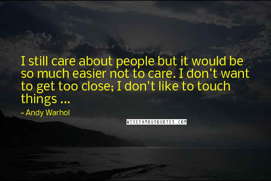 Andy Warhol Quotes: I still care about people but it would be so much easier not to care. I don't want to get too close; I don't like to touch things ...