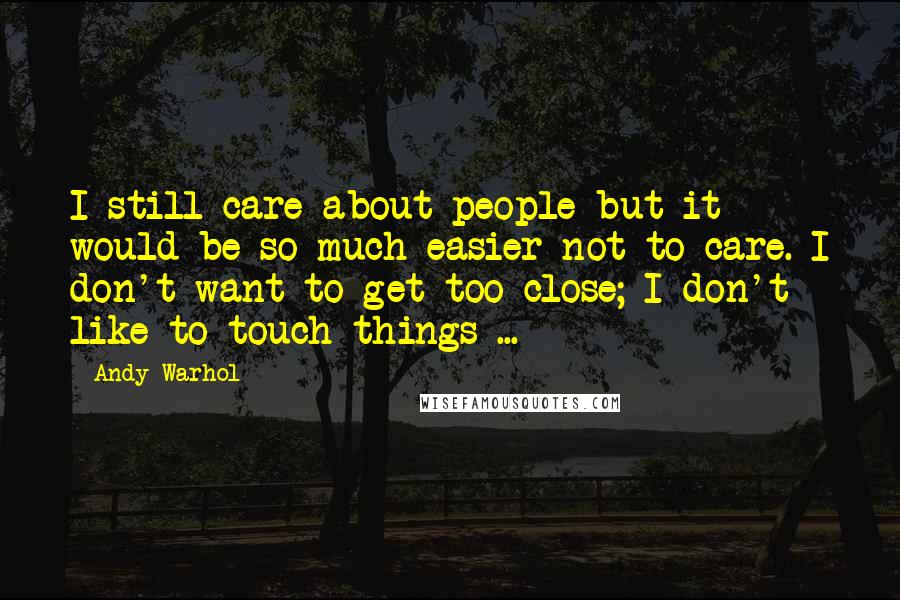 Andy Warhol Quotes: I still care about people but it would be so much easier not to care. I don't want to get too close; I don't like to touch things ...
