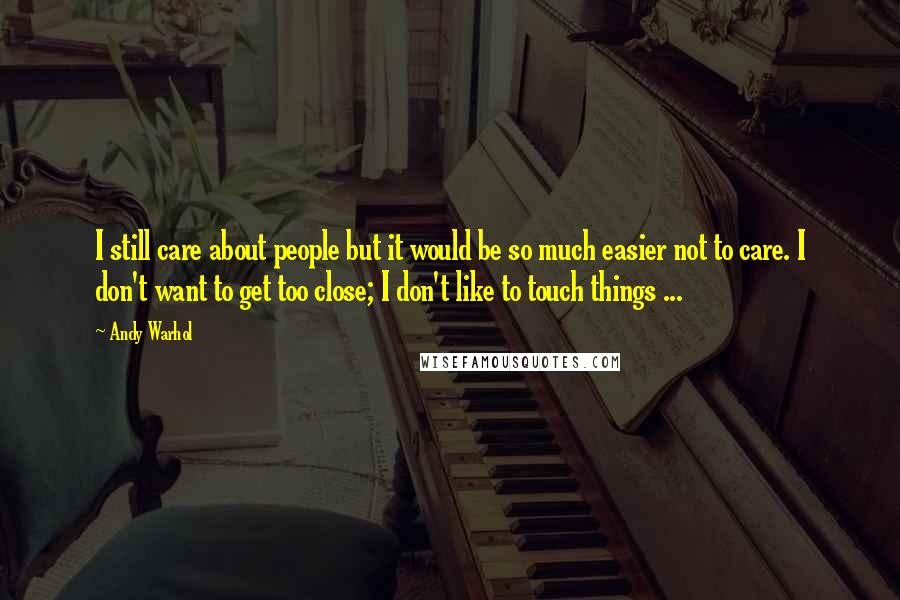 Andy Warhol Quotes: I still care about people but it would be so much easier not to care. I don't want to get too close; I don't like to touch things ...