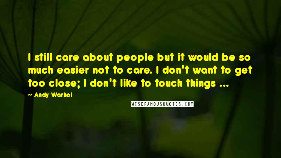 Andy Warhol Quotes: I still care about people but it would be so much easier not to care. I don't want to get too close; I don't like to touch things ...
