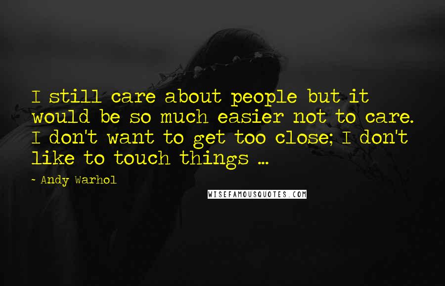 Andy Warhol Quotes: I still care about people but it would be so much easier not to care. I don't want to get too close; I don't like to touch things ...