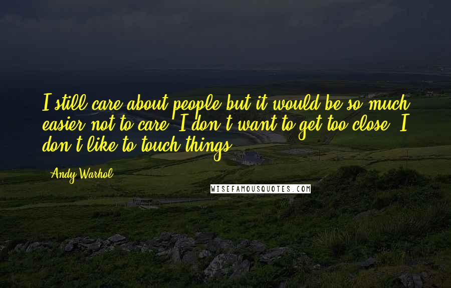 Andy Warhol Quotes: I still care about people but it would be so much easier not to care. I don't want to get too close; I don't like to touch things ...