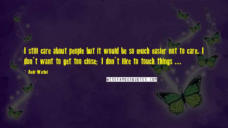 Andy Warhol Quotes: I still care about people but it would be so much easier not to care. I don't want to get too close; I don't like to touch things ...