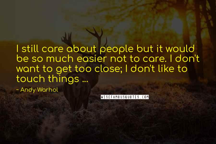 Andy Warhol Quotes: I still care about people but it would be so much easier not to care. I don't want to get too close; I don't like to touch things ...