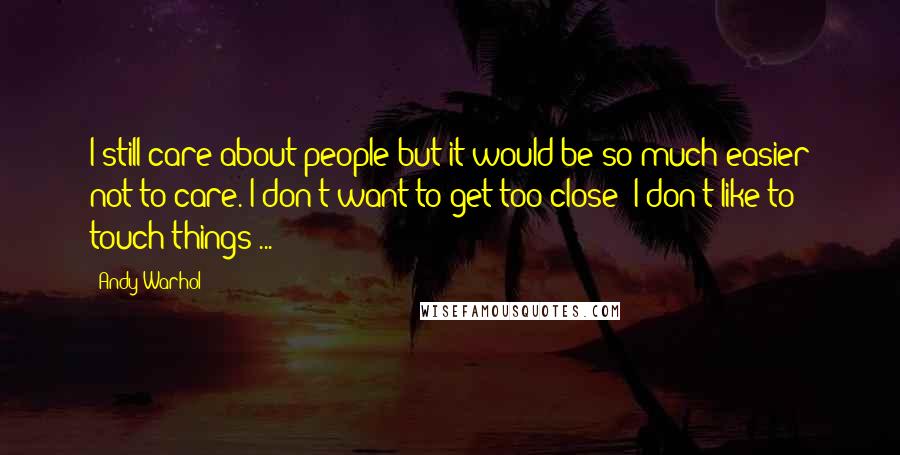 Andy Warhol Quotes: I still care about people but it would be so much easier not to care. I don't want to get too close; I don't like to touch things ...