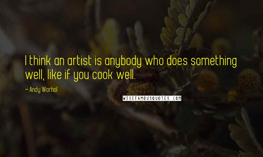 Andy Warhol Quotes: I think an artist is anybody who does something well, like if you cook well.