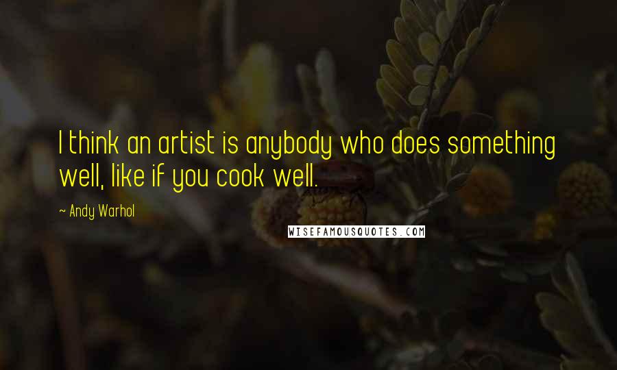 Andy Warhol Quotes: I think an artist is anybody who does something well, like if you cook well.