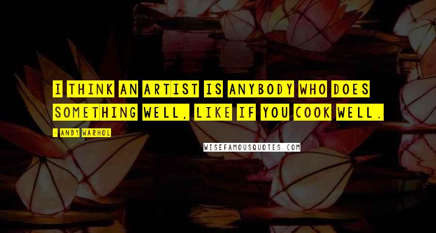 Andy Warhol Quotes: I think an artist is anybody who does something well, like if you cook well.