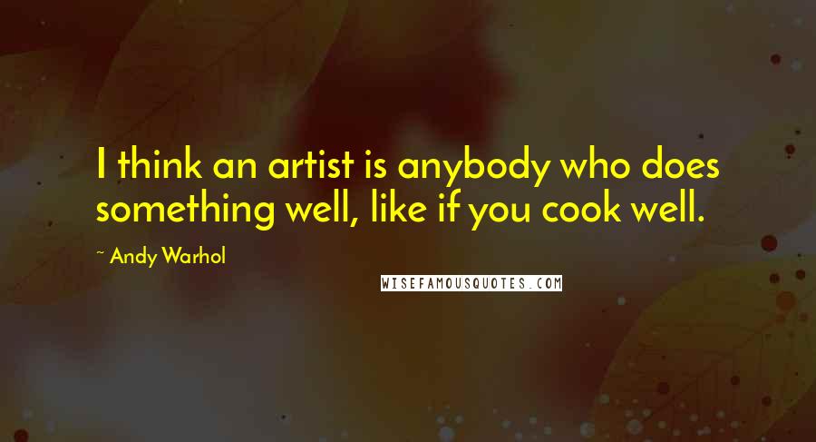 Andy Warhol Quotes: I think an artist is anybody who does something well, like if you cook well.