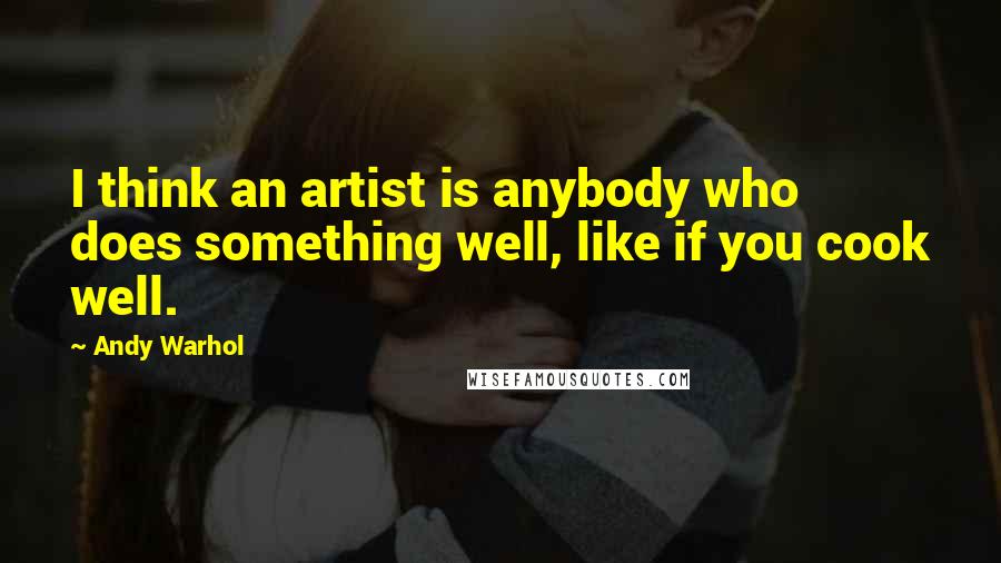 Andy Warhol Quotes: I think an artist is anybody who does something well, like if you cook well.