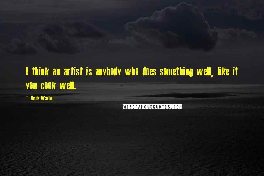 Andy Warhol Quotes: I think an artist is anybody who does something well, like if you cook well.