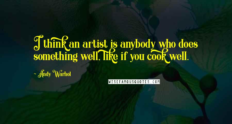 Andy Warhol Quotes: I think an artist is anybody who does something well, like if you cook well.