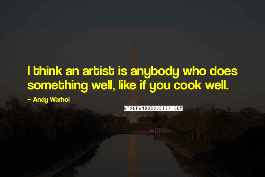 Andy Warhol Quotes: I think an artist is anybody who does something well, like if you cook well.