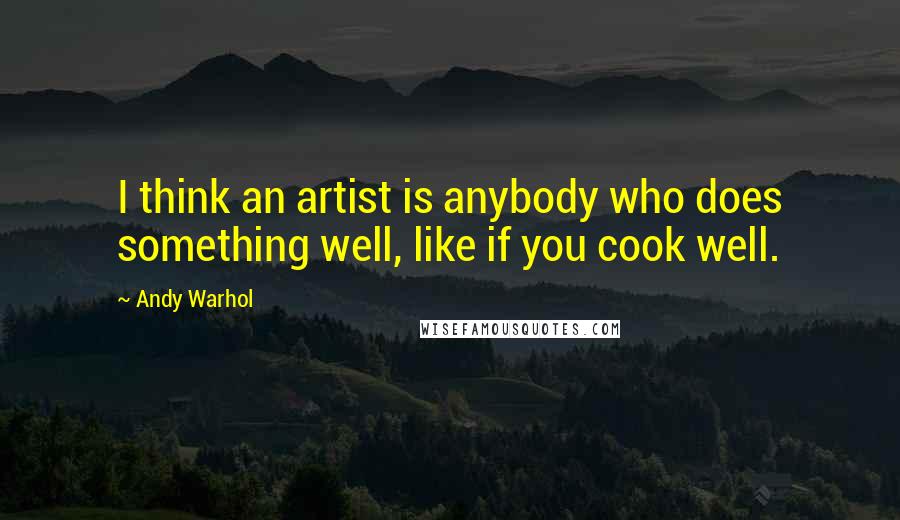 Andy Warhol Quotes: I think an artist is anybody who does something well, like if you cook well.