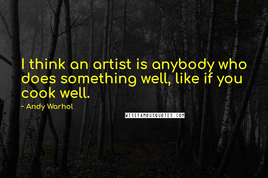 Andy Warhol Quotes: I think an artist is anybody who does something well, like if you cook well.