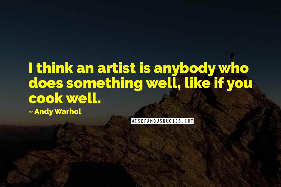 Andy Warhol Quotes: I think an artist is anybody who does something well, like if you cook well.