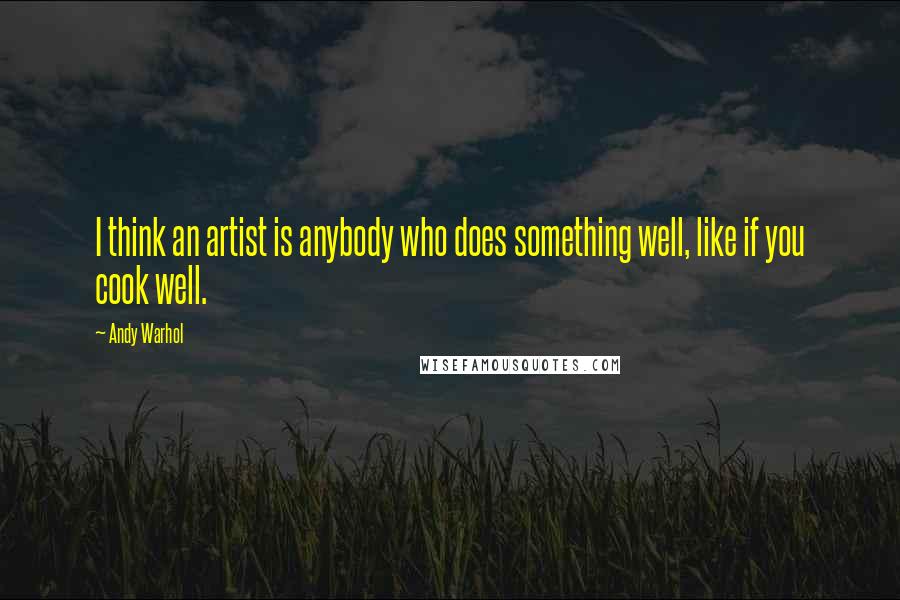 Andy Warhol Quotes: I think an artist is anybody who does something well, like if you cook well.