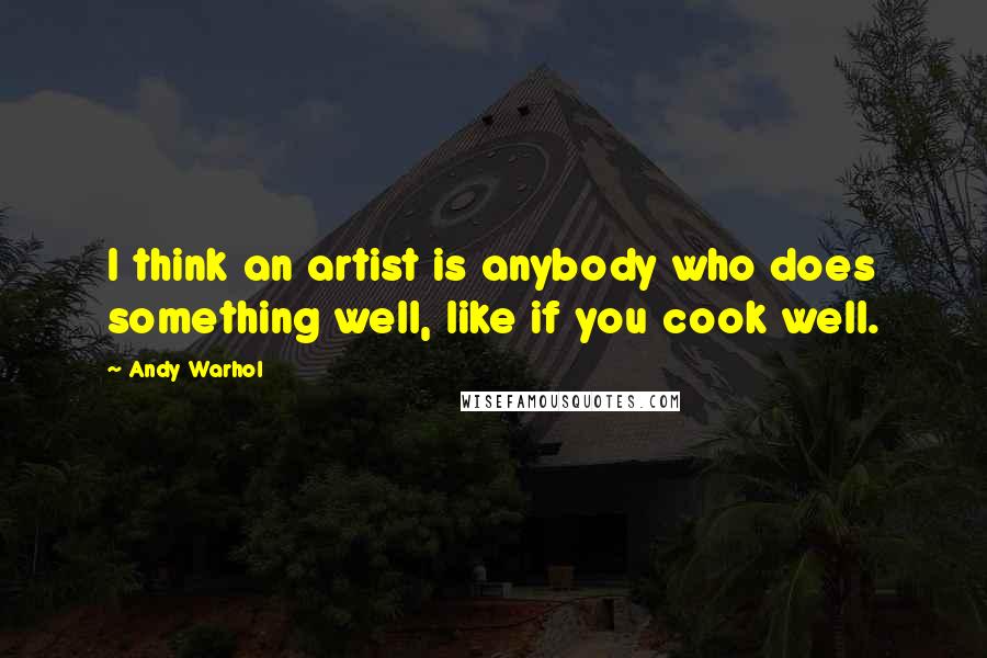 Andy Warhol Quotes: I think an artist is anybody who does something well, like if you cook well.