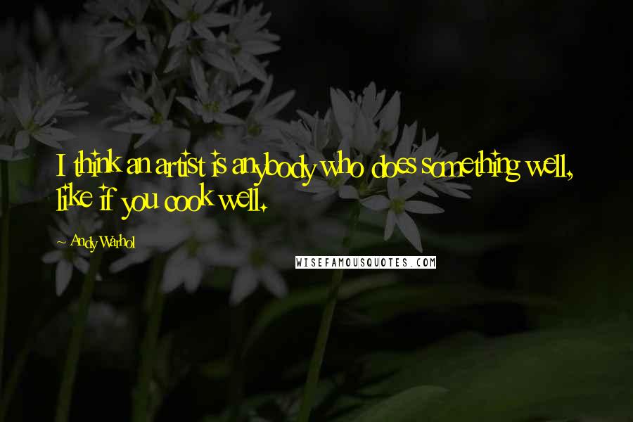 Andy Warhol Quotes: I think an artist is anybody who does something well, like if you cook well.