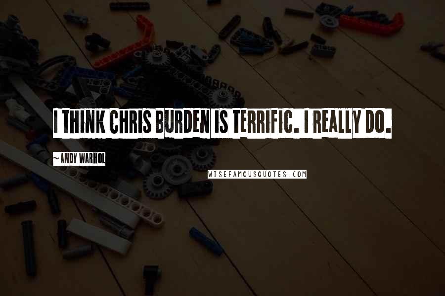 Andy Warhol Quotes: I think Chris Burden is terrific. I really do.