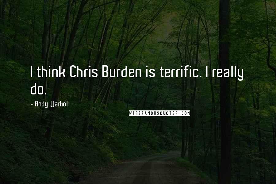 Andy Warhol Quotes: I think Chris Burden is terrific. I really do.