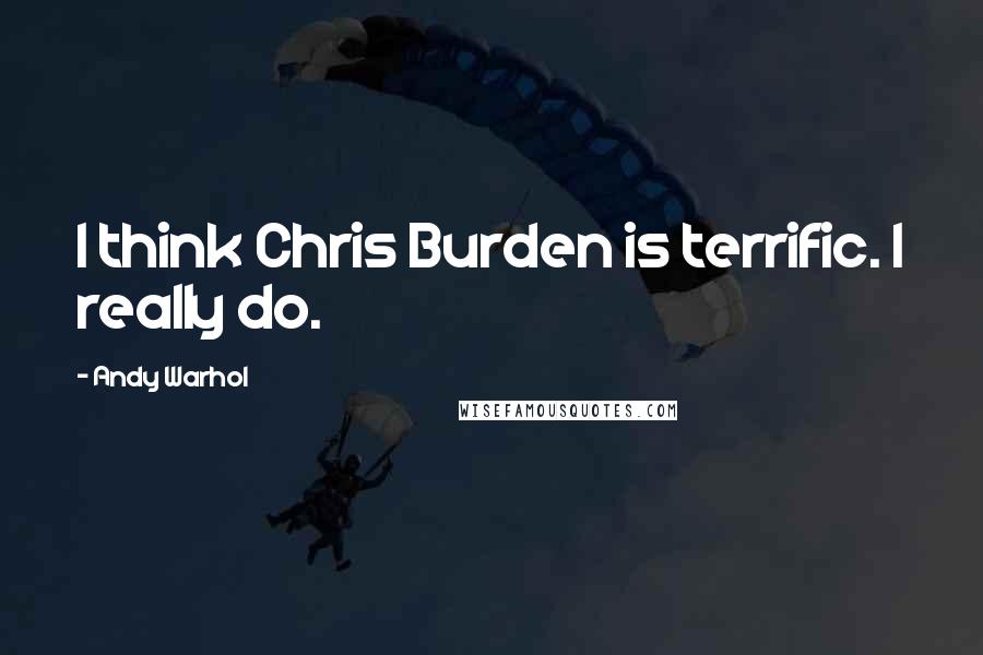 Andy Warhol Quotes: I think Chris Burden is terrific. I really do.