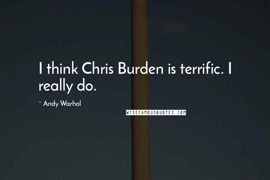 Andy Warhol Quotes: I think Chris Burden is terrific. I really do.